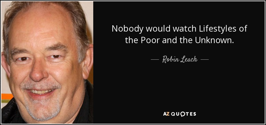 Nobody would watch Lifestyles of the Poor and the Unknown. - Robin Leach