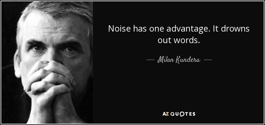 Noise has one advantage. It drowns out words. - Milan Kundera