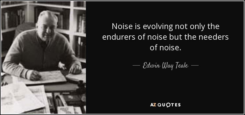 Noise is evolving not only the endurers of noise but the needers of noise. - Edwin Way Teale