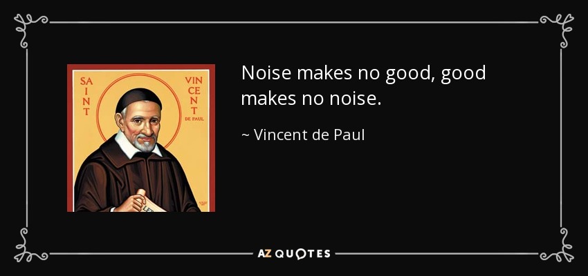 Noise makes no good, good makes no noise. - Vincent de Paul