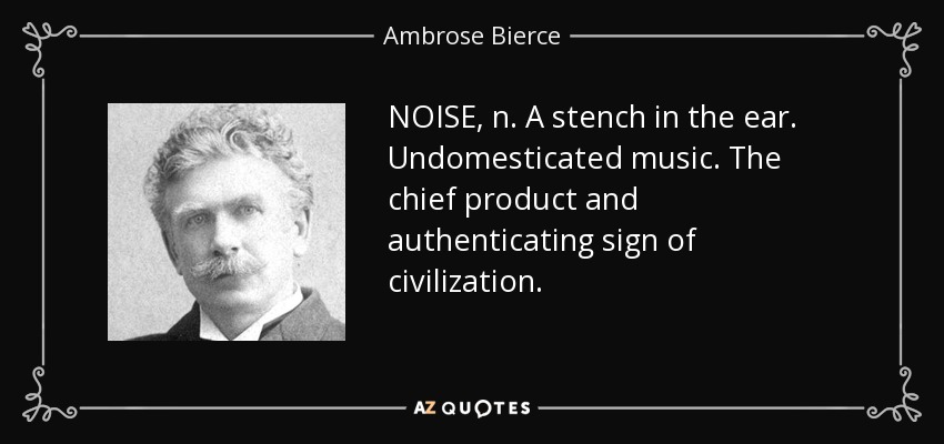 NOISE, n. A stench in the ear. Undomesticated music. The chief product and authenticating sign of civilization. - Ambrose Bierce