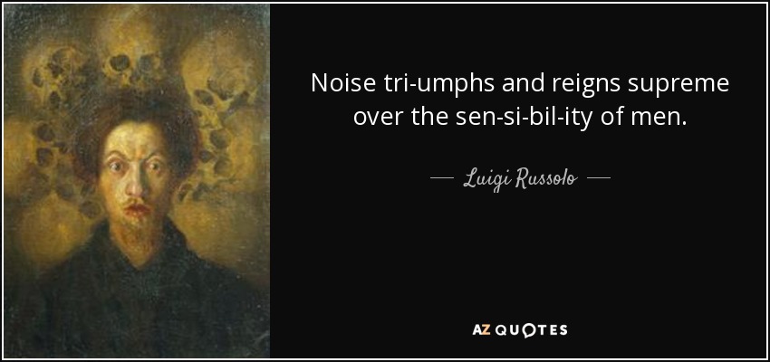 Noise tri­umphs and reigns supreme over the sen­si­bil­ity of men. - Luigi Russolo