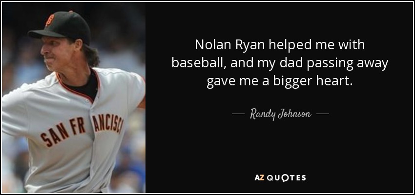 Nolan Ryan helped me with baseball, and my dad passing away gave me a bigger heart. - Randy Johnson