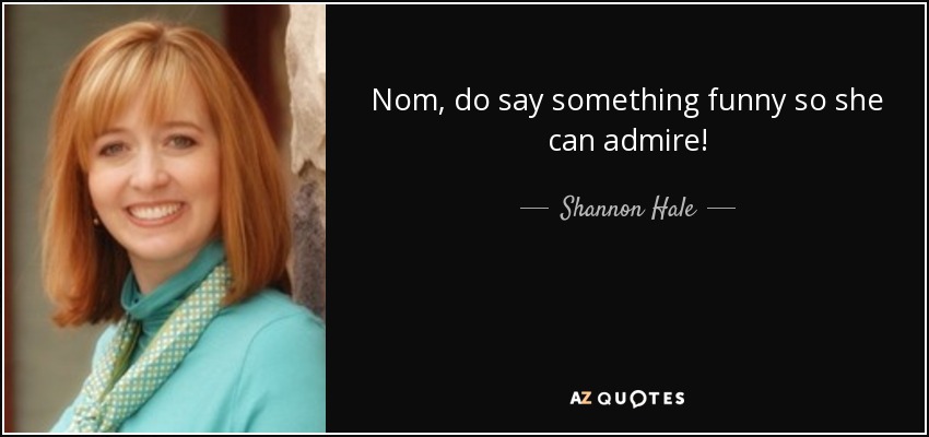 Nom, do say something funny so she can admire! - Shannon Hale