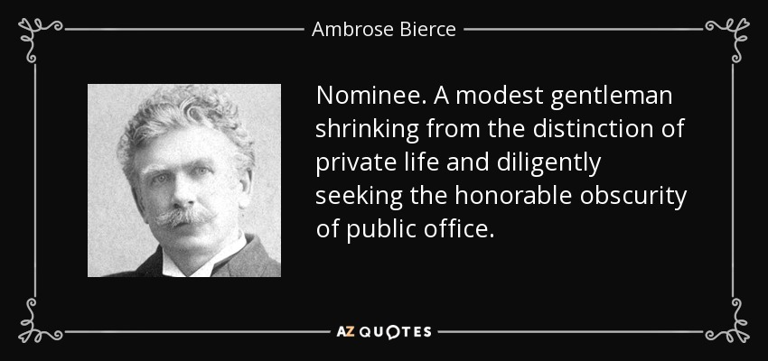 Nominee. A modest gentleman shrinking from the distinction of private life and diligently seeking the honorable obscurity of public office. - Ambrose Bierce