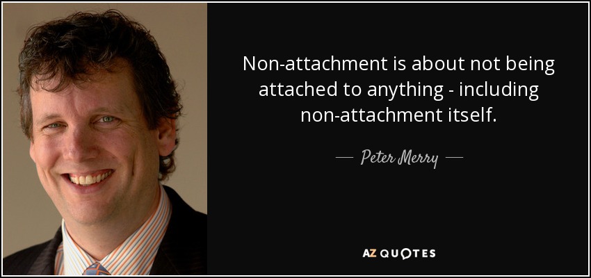 Non-attachment is about not being attached to anything - including non-attachment itself. - Peter Merry