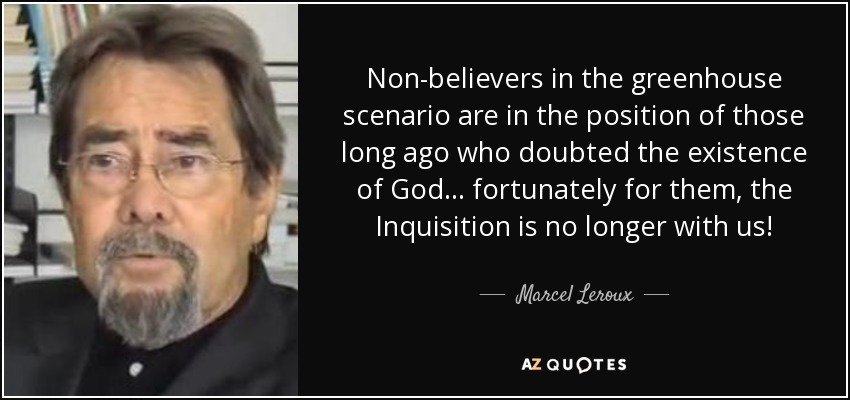 Non-believers in the greenhouse scenario are in the position of those long ago who doubted the existence of God ... fortunately for them, the Inquisition is no longer with us! - Marcel Leroux