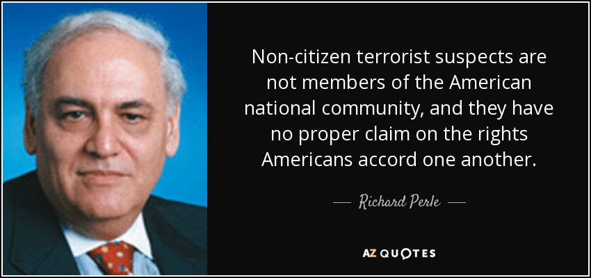 Non-citizen terrorist suspects are not members of the American national community, and they have no proper claim on the rights Americans accord one another. - Richard Perle