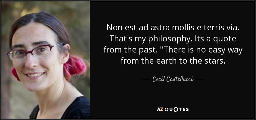Non est ad astra mollis e terris via. That's my philosophy. Its a quote from the past. 