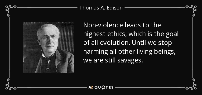 Non-violence leads to the highest ethics, which is the goal of all evolution. Until we stop harming all other living beings, we are still savages. - Thomas A. Edison