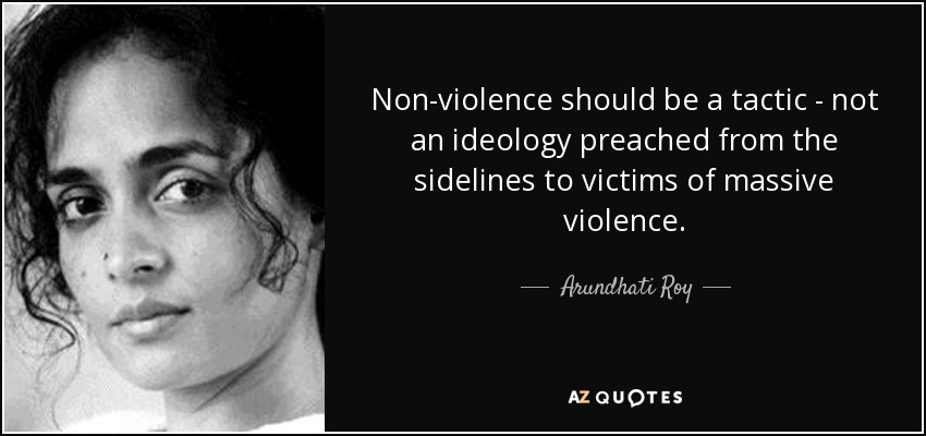 Non-violence should be a tactic - not an ideology preached from the sidelines to victims of massive violence. - Arundhati Roy