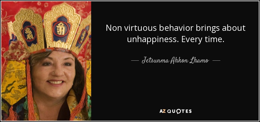 Non virtuous behavior brings about unhappiness. Every time. - Jetsunma Ahkon Lhamo