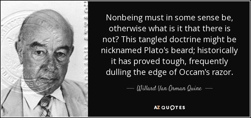 Nonbeing must in some sense be, otherwise what is it that there is not? This tangled doctrine might be nicknamed Plato's beard; historically it has proved tough, frequently dulling the edge of Occam's razor. - Willard Van Orman Quine