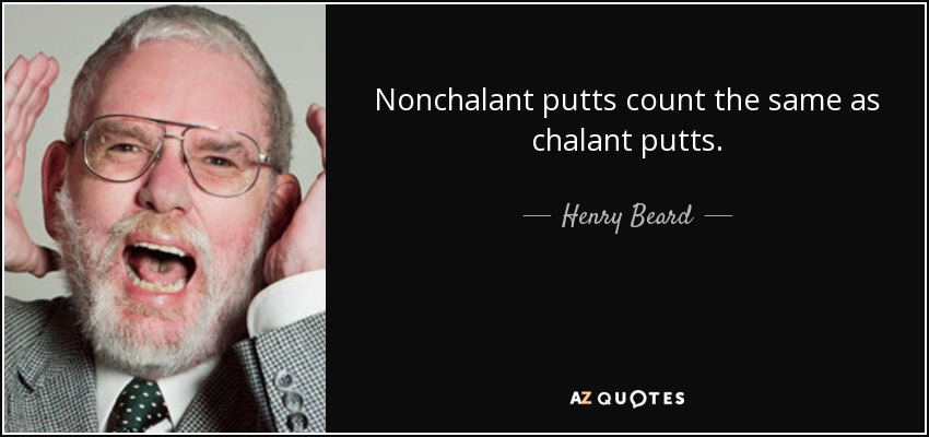 Nonchalant putts count the same as chalant putts. - Henry Beard