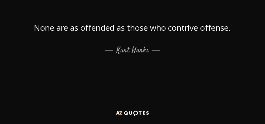 None are as offended as those who contrive offense. - Kurt Hanks