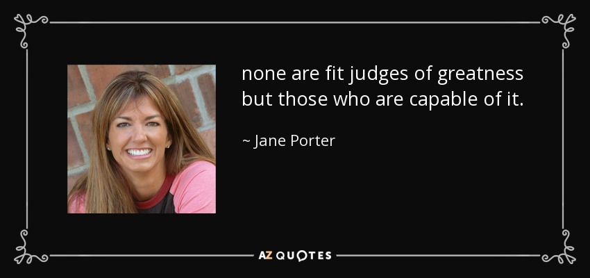 none are fit judges of greatness but those who are capable of it. - Jane Porter