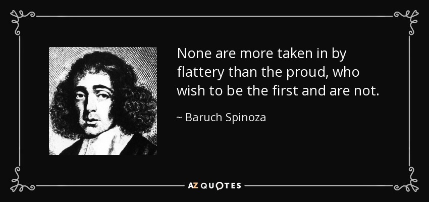 None are more taken in by flattery than the proud, who wish to be the first and are not. - Baruch Spinoza