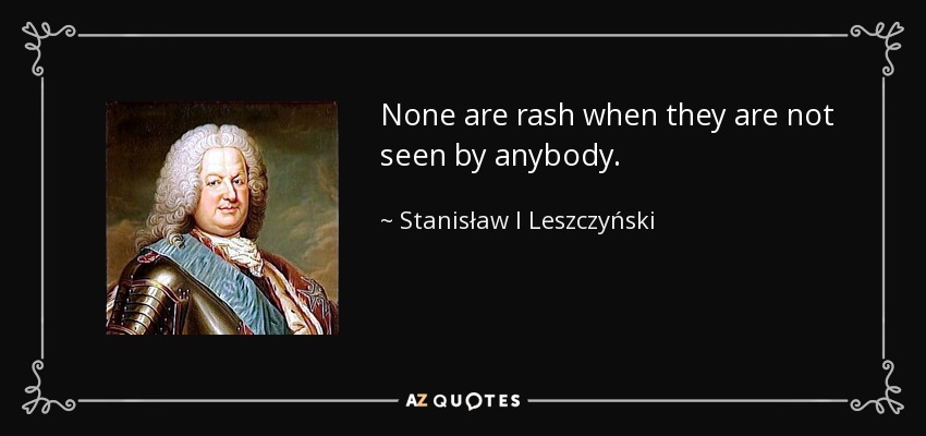 None are rash when they are not seen by anybody. - Stanisław I Leszczyński