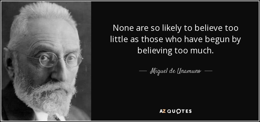 None are so likely to believe too little as those who have begun by believing too much. - Miguel de Unamuno