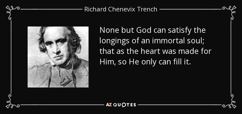 None but God can satisfy the longings of an immortal soul; that as the heart was made for Him, so He only can fill it. - Richard Chenevix Trench