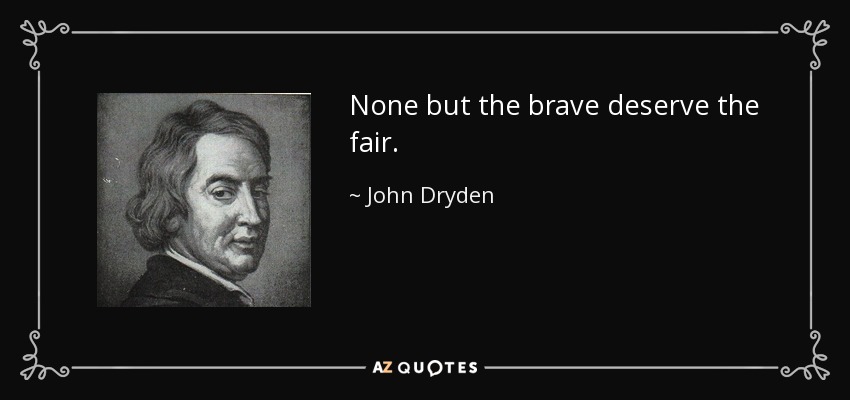 None but the brave deserve the fair. - John Dryden