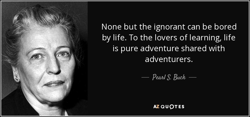 None but the ignorant can be bored by life. To the lovers of learning, life is pure adventure shared with adventurers. - Pearl S. Buck