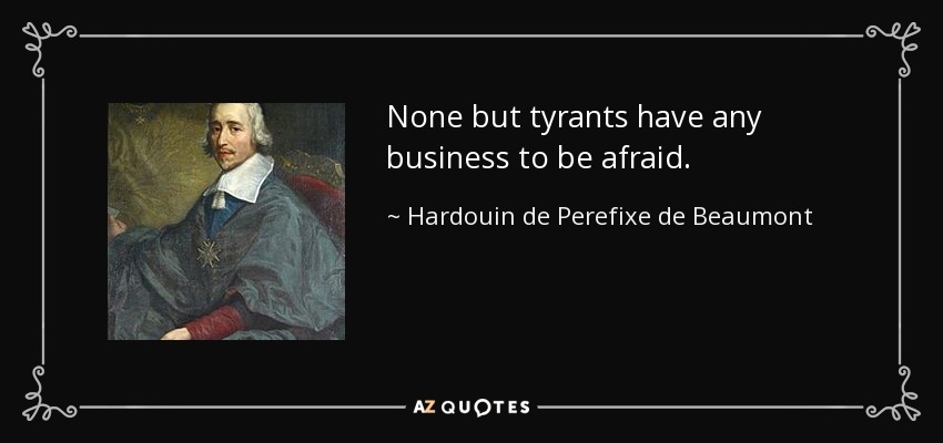 None but tyrants have any business to be afraid. - Hardouin de Perefixe de Beaumont