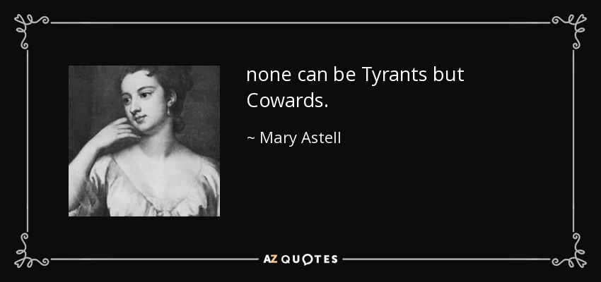 none can be Tyrants but Cowards. - Mary Astell