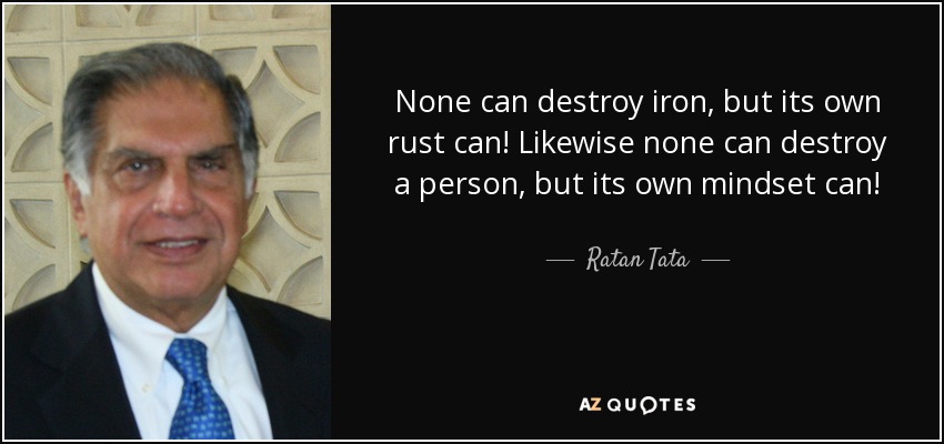 None can destroy iron, but its own rust can! Likewise none can destroy a person, but its own mindset can! - Ratan Tata