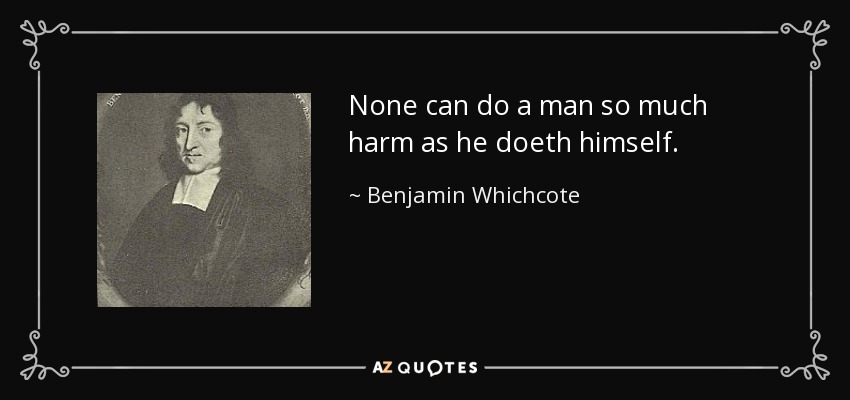 None can do a man so much harm as he doeth himself. - Benjamin Whichcote