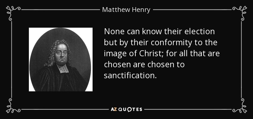 None can know their election but by their conformity to the image of Christ; for all that are chosen are chosen to sanctification. - Matthew Henry