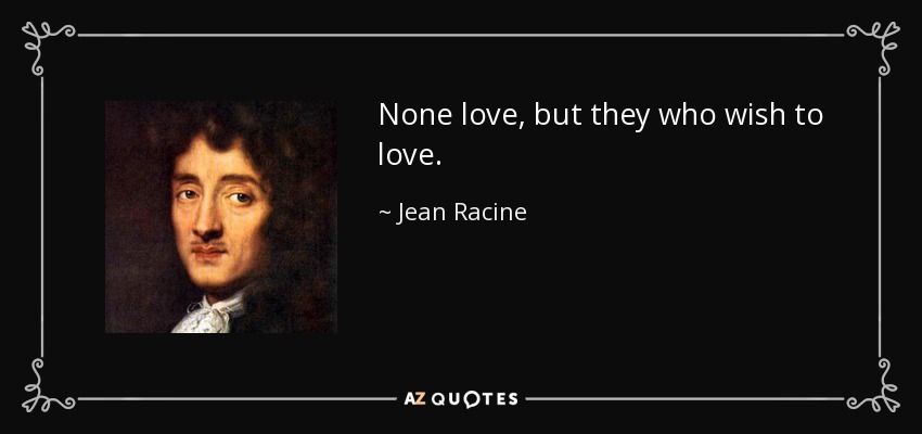 None love, but they who wish to love. - Jean Racine