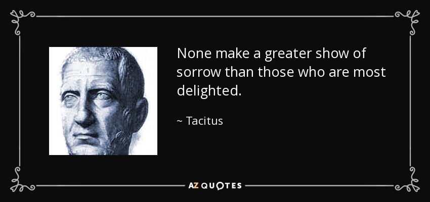 None make a greater show of sorrow than those who are most delighted. - Tacitus