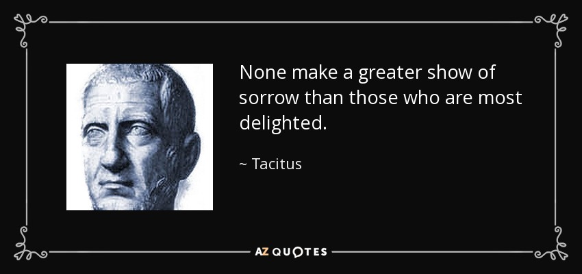 None make a greater show of sorrow than those who are most delighted. - Tacitus