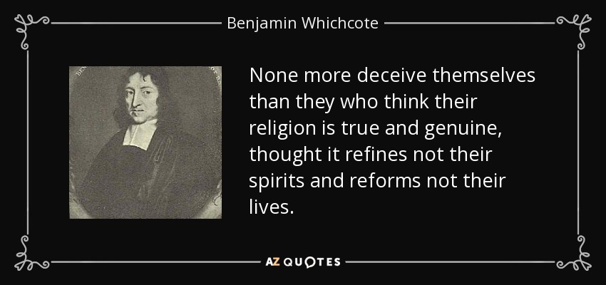 None more deceive themselves than they who think their religion is true and genuine, thought it refines not their spirits and reforms not their lives. - Benjamin Whichcote