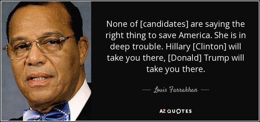 None of [candidates] are saying the right thing to save America. She is in deep trouble. Hillary [Clinton] will take you there, [Donald] Trump will take you there. - Louis Farrakhan