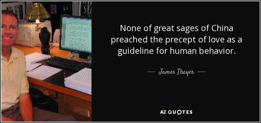 None of great sages of China preached the precept of love as a guideline for human behavior. - James Thayer