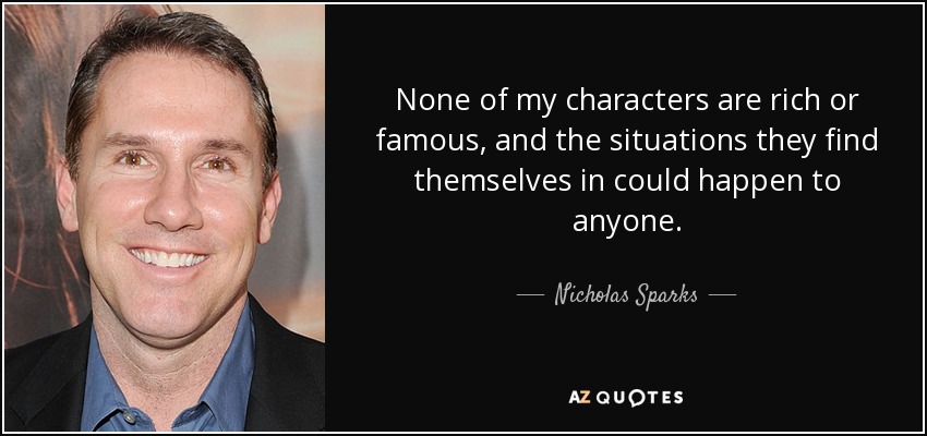 None of my characters are rich or famous, and the situations they find themselves in could happen to anyone. - Nicholas Sparks