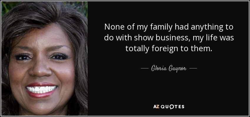 None of my family had anything to do with show business, my life was totally foreign to them. - Gloria Gaynor