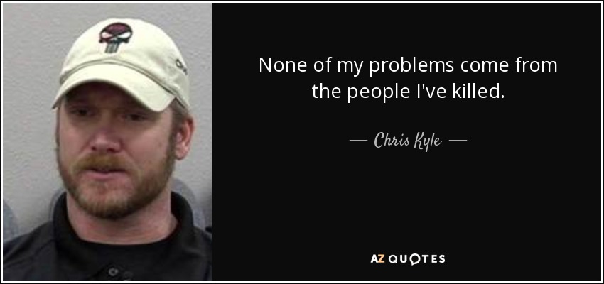 None of my problems come from the people I've killed. - Chris Kyle