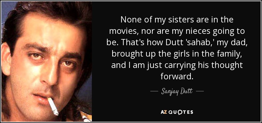 None of my sisters are in the movies, nor are my nieces going to be. That's how Dutt 'sahab,' my dad, brought up the girls in the family, and I am just carrying his thought forward. - Sanjay Dutt