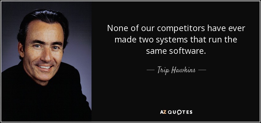 None of our competitors have ever made two systems that run the same software. - Trip Hawkins
