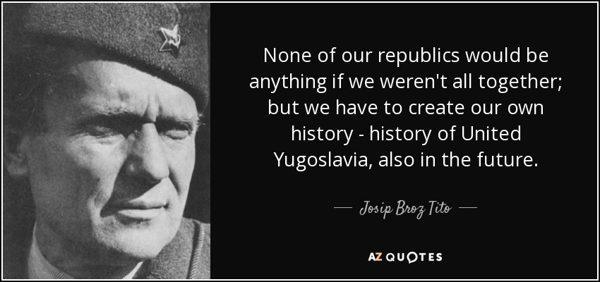 None of our republics would be anything if we weren't all together; but we have to create our own history - history of United Yugoslavia, also in the future. - Josip Broz Tito