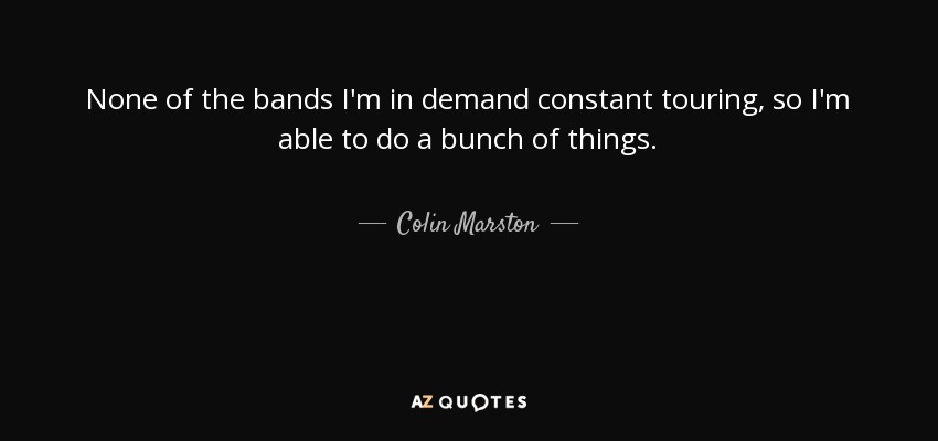None of the bands I'm in demand constant touring, so I'm able to do a bunch of things. - Colin Marston