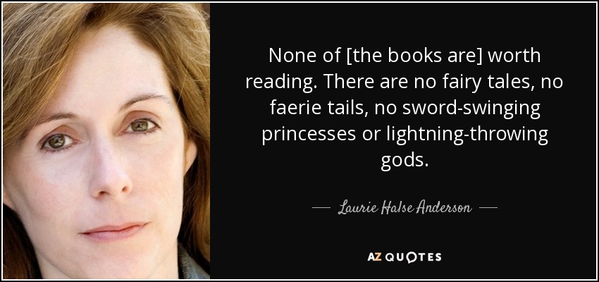 None of [the books are] worth reading. There are no fairy tales, no faerie tails, no sword-swinging princesses or lightning-throwing gods. - Laurie Halse Anderson