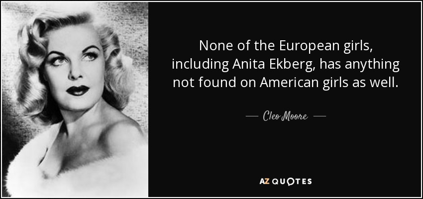 None of the European girls, including Anita Ekberg, has anything not found on American girls as well. - Cleo Moore