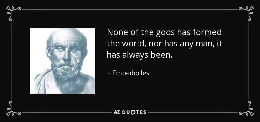 None of the gods has formed the world, nor has any man, it has always been. - Empedocles