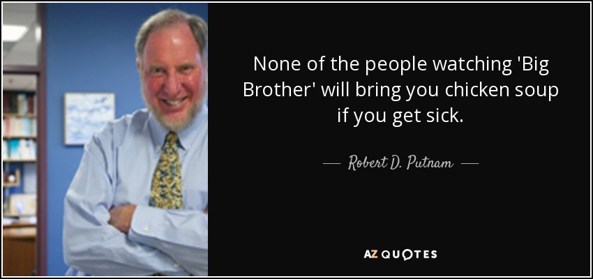 None of the people watching 'Big Brother' will bring you chicken soup if you get sick. - Robert D. Putnam