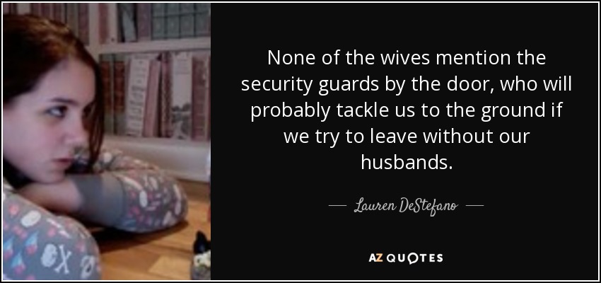 None of the wives mention the security guards by the door, who will probably tackle us to the ground if we try to leave without our husbands. - Lauren DeStefano