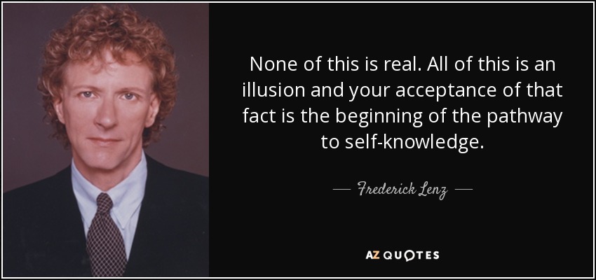 None of this is real. All of this is an illusion and your acceptance of that fact is the beginning of the pathway to self-knowledge. - Frederick Lenz